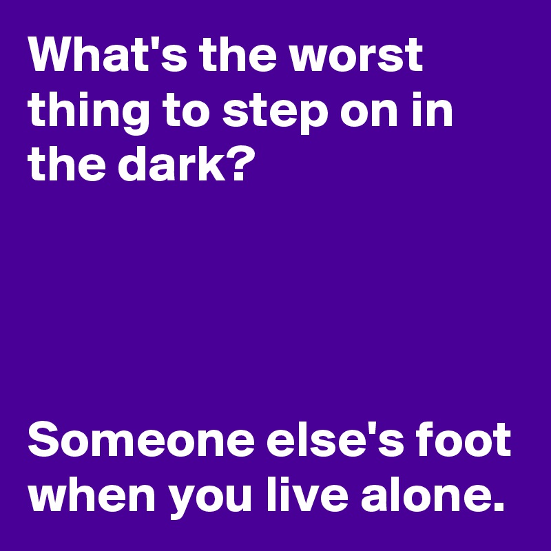 What's the worst thing to step on in the dark?




Someone else's foot when you live alone.