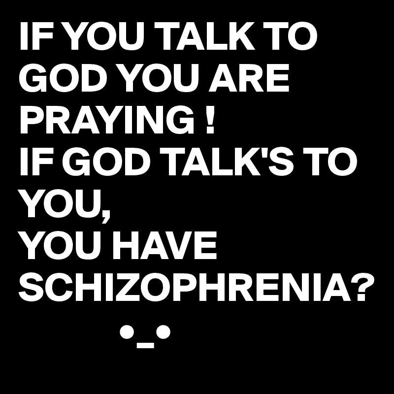 IF YOU TALK TO GOD YOU ARE PRAYING !
IF GOD TALK'S TO YOU, 
YOU HAVE SCHIZOPHRENIA?
            •_•