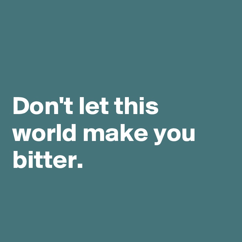 


Don't let this world make you bitter.

