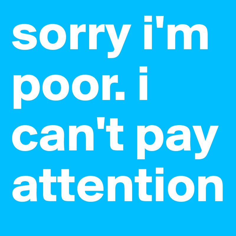sorry i'm poor. i can't pay attention