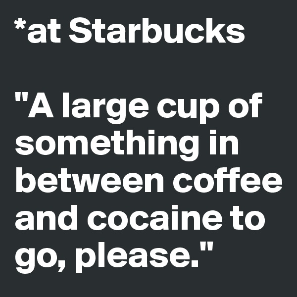 *at Starbucks 

"A large cup of something in between coffee and cocaine to go, please."