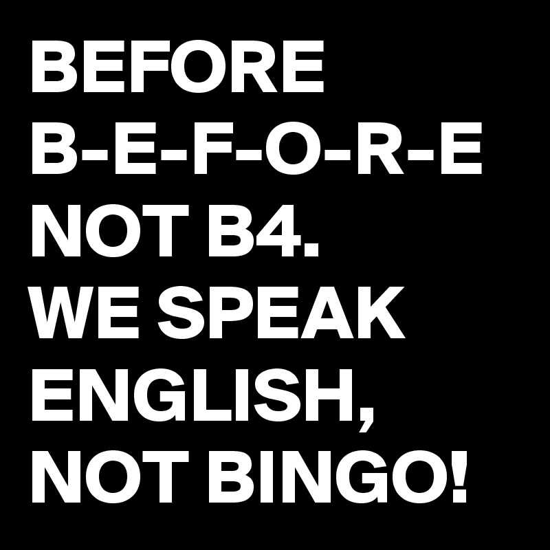 Before B E F O R E Not B4 We Speak English Not Bingo Post By Jaybyrd On Boldomatic