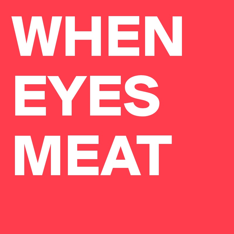 WHEN EYES MEAT