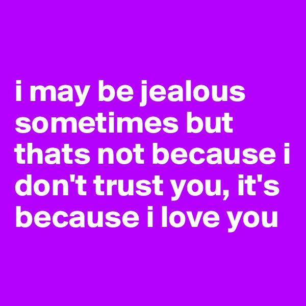 

i may be jealous sometimes but thats not because i don't trust you, it's because i love you
