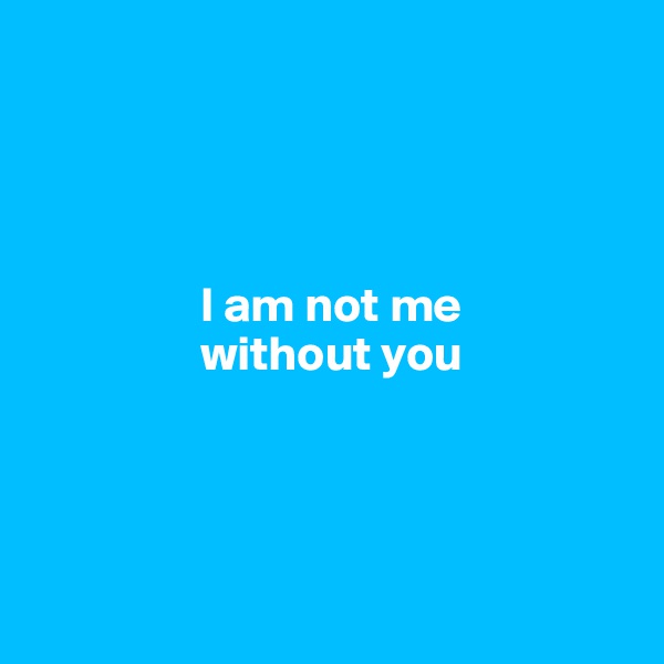 




                 I am not me
                 without you




