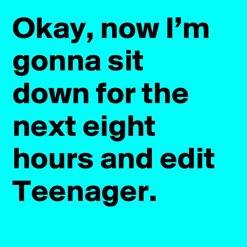 Okay, now I’m gonna sit down for the next eight hours and edit Teenager.