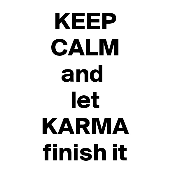 KEEP
CALM
and 
let
KARMA
finish it
