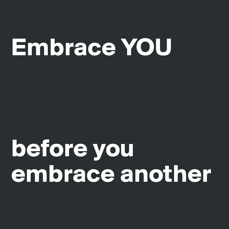 
Embrace YOU



before you
embrace another
