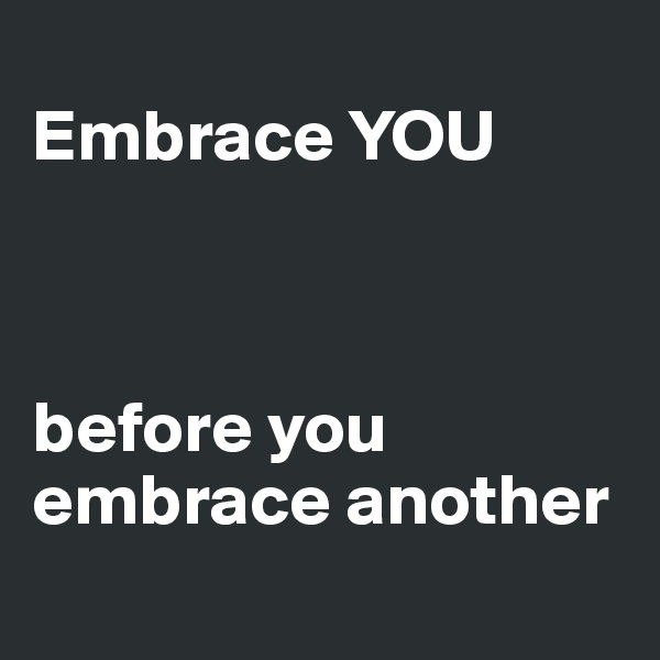 
Embrace YOU



before you
embrace another
