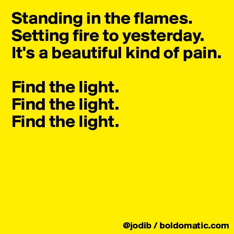 Standing in the flames. 
Setting fire to yesterday.
It's a beautiful kind of pain. 

Find the light.
Find the light.
Find the light.




