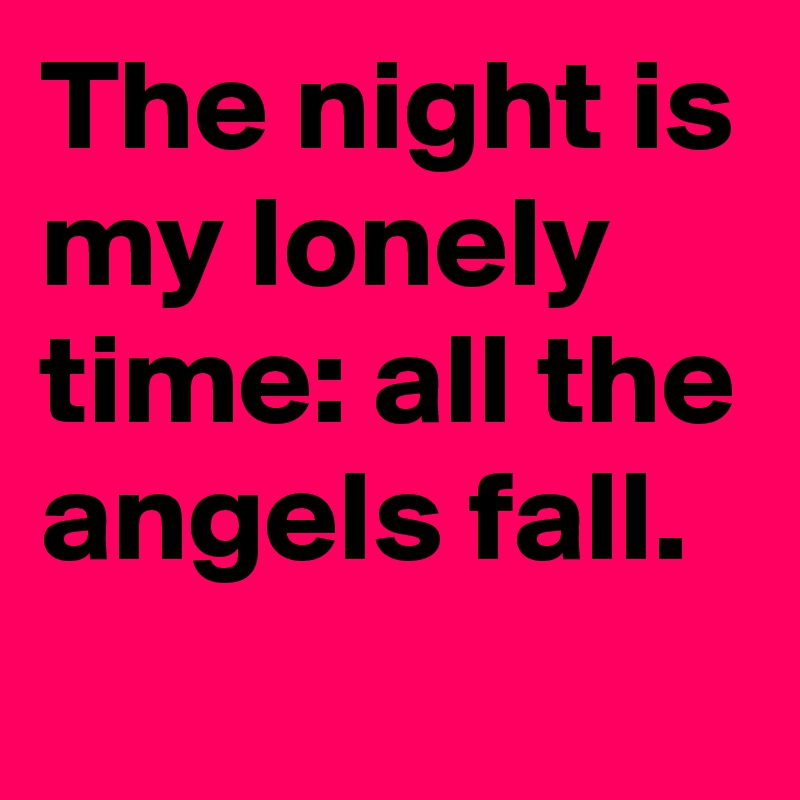 The night is my lonely time: all the angels fall.