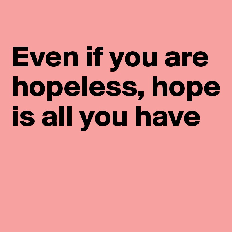 
Even if you are hopeless, hope is all you have

