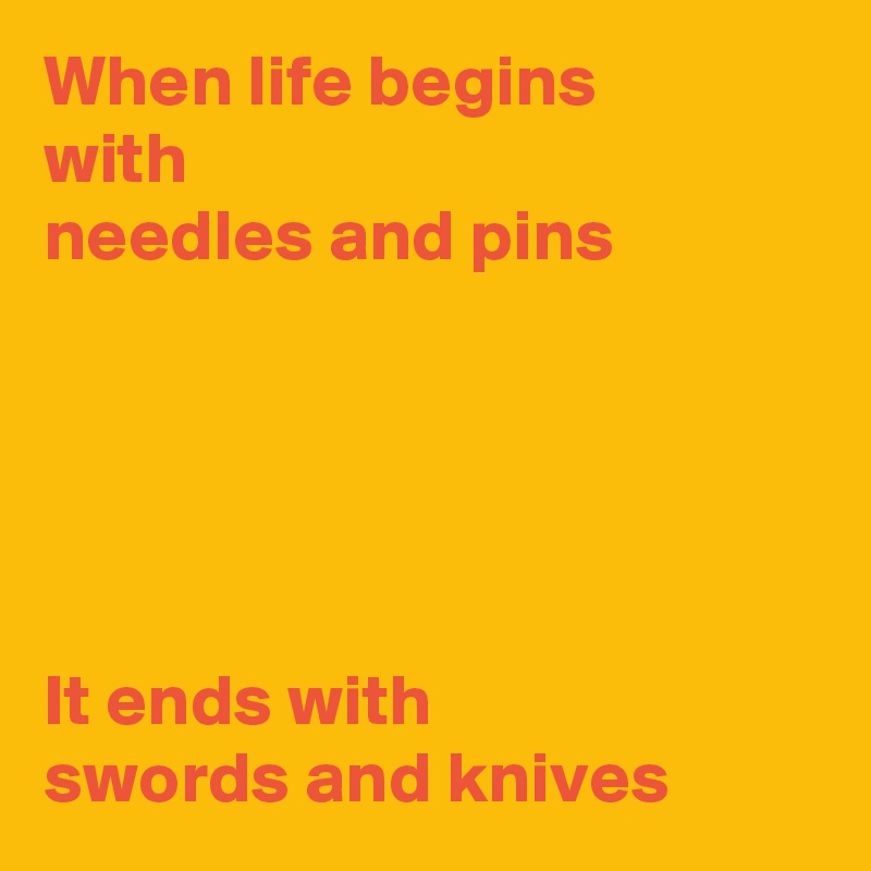 When life begins
with
needles and pins





It ends with
swords and knives