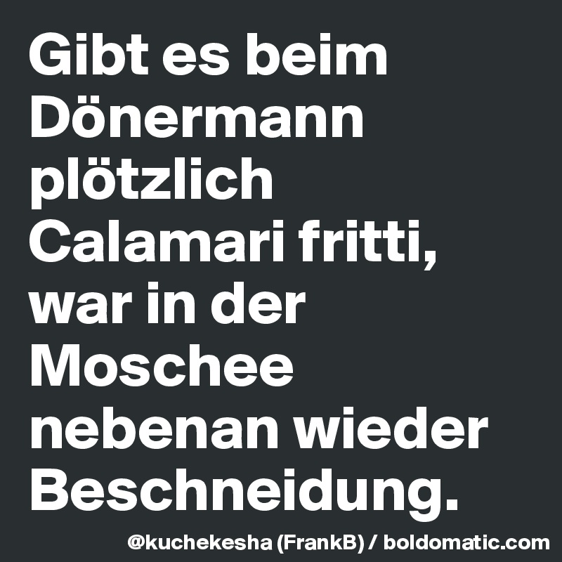 Gibt es beim Dönermann plötzlich Calamari fritti, war in der Moschee nebenan wieder Beschneidung.