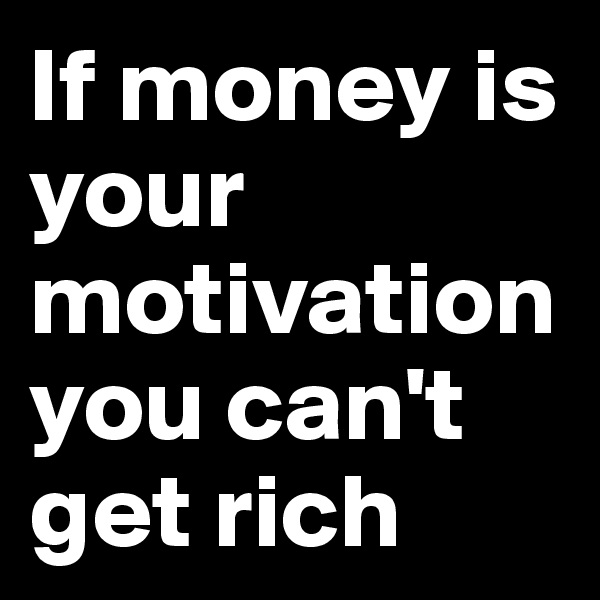 If money is your motivation you can't get rich