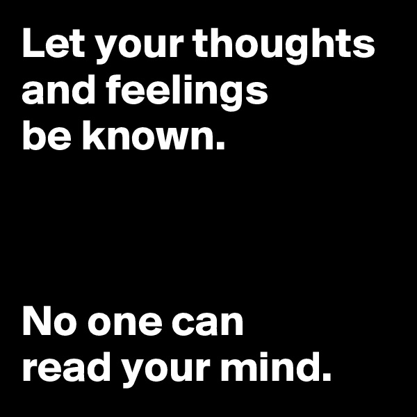 Let your thoughts and feelings 
be known.



No one can 
read your mind.