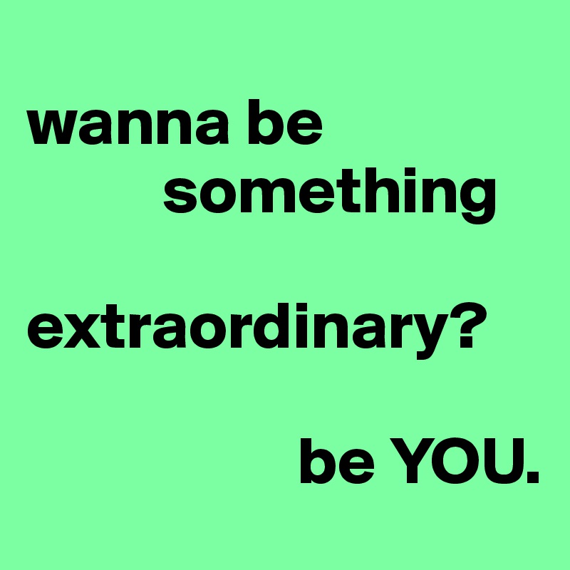 
wanna be         
          something 

extraordinary?                      

                    be YOU.