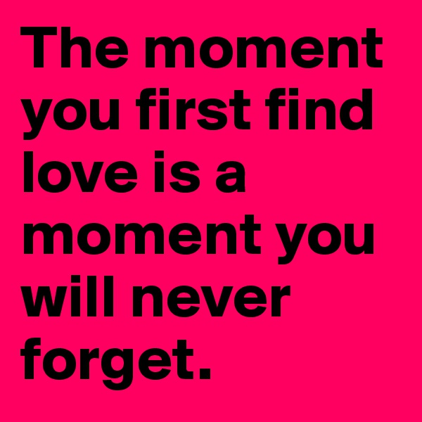 The moment you first find love is a moment you will never forget.