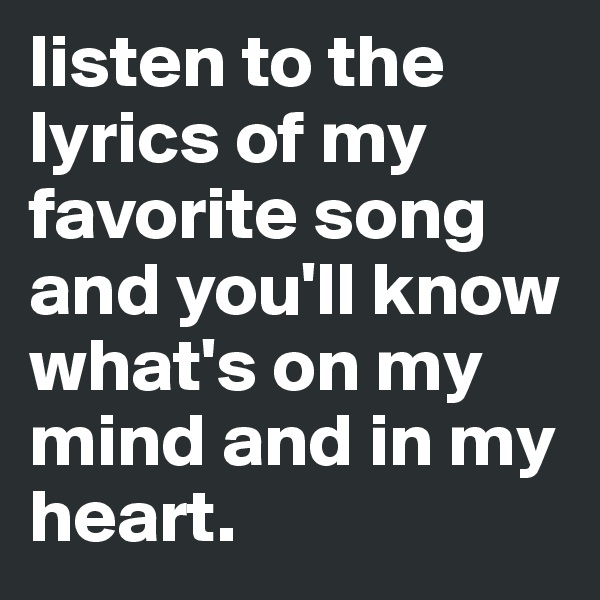 listen to the lyrics of my favorite song and you'll know what's on my mind and in my heart. 