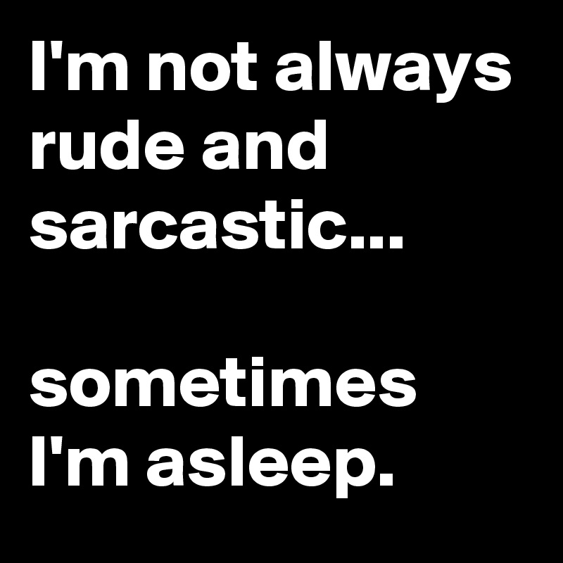 I'm not always rude and sarcastic...

sometimes I'm asleep.