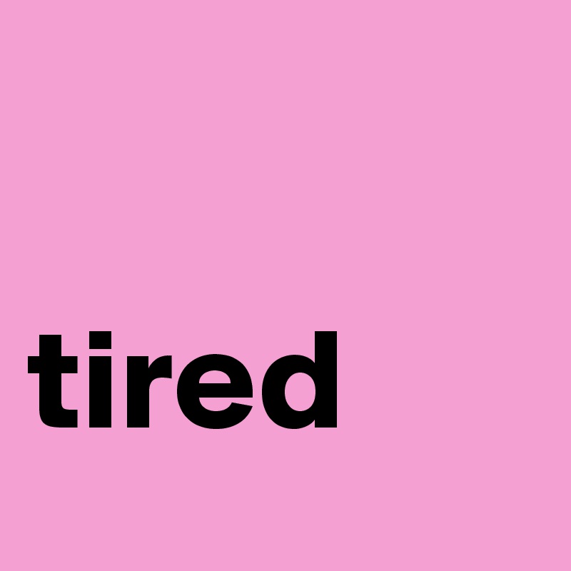 

tired