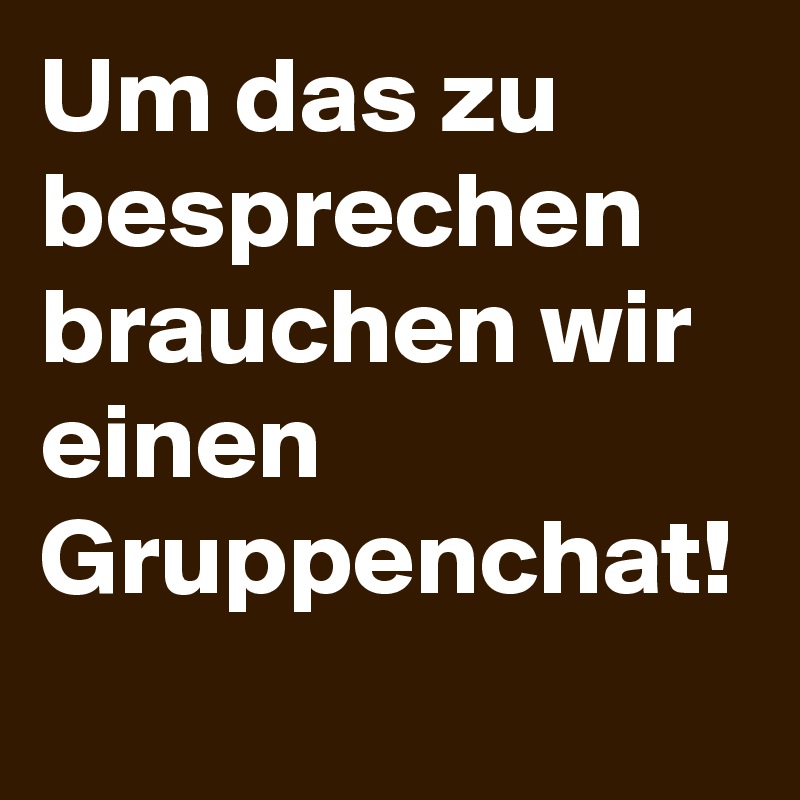 Um das zu besprechen brauchen wir einen Gruppenchat!