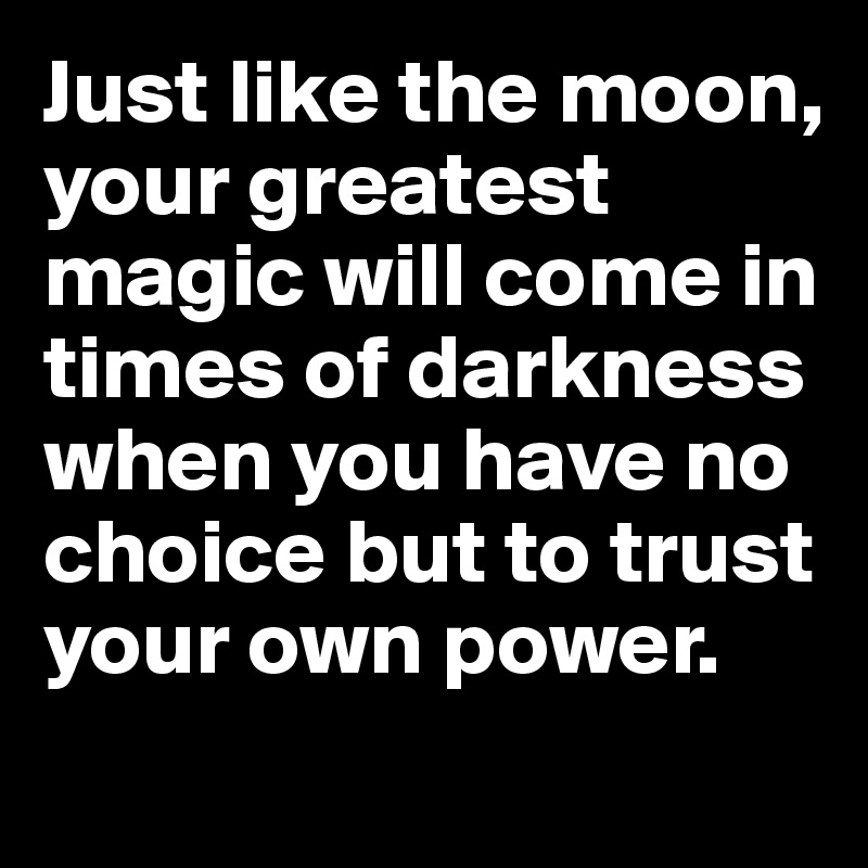 Just like the moon, your greatest magic will come in times of darkness when you have no choice but to trust your own power.
