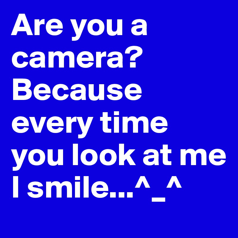 Are you a camera?
Because every time you look at me
I smile...^_^