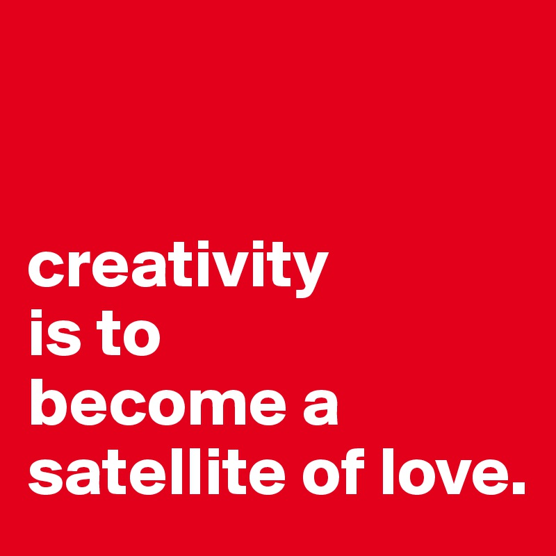 


creativity
is to
become a
satellite of love.