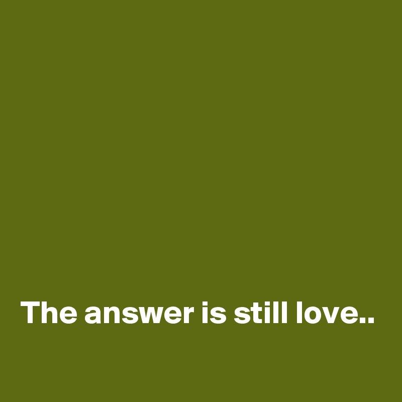 







The answer is still love..
