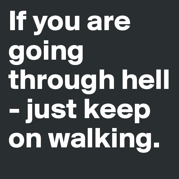 If you are going through hell - just keep on walking.