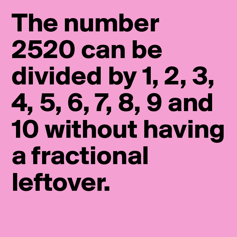 The number 2520 can be divided by 1, 2, 3, 4, 5, 6, 7, 8, 9 and 10 without having a fractional leftover.