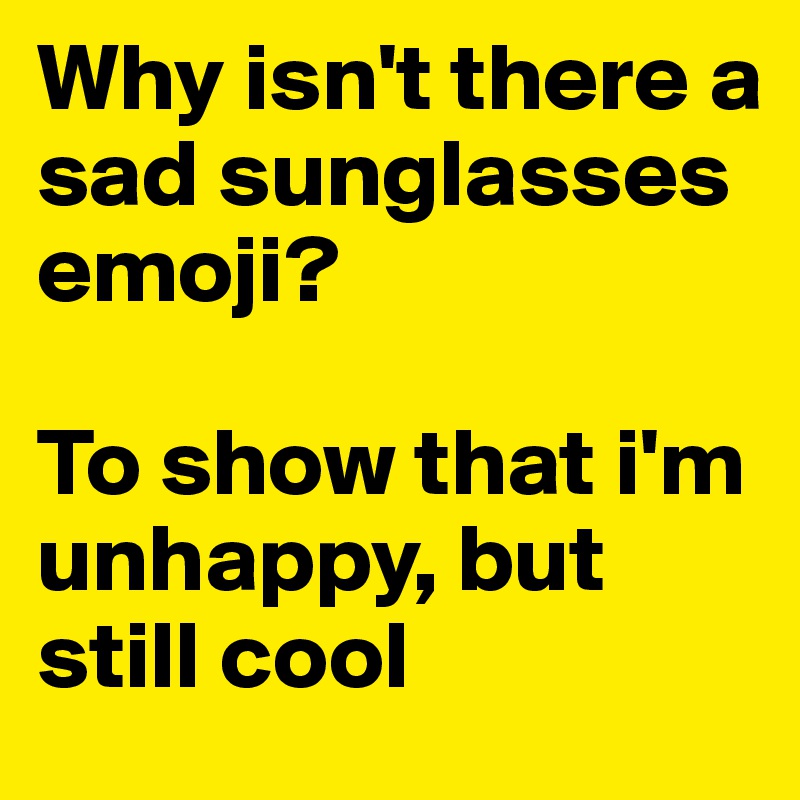 Why isn't there a sad sunglasses emoji? 

To show that i'm unhappy, but still cool