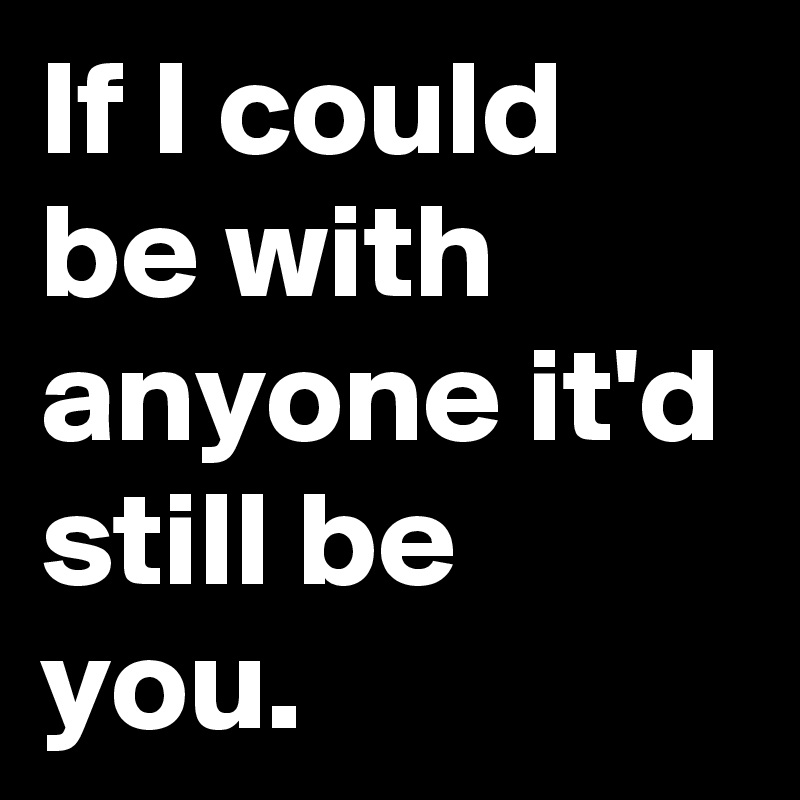 If I could be with anyone it'd still be you. 