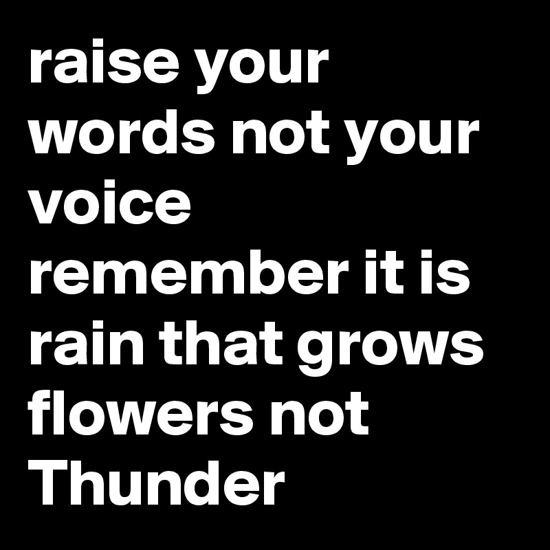 raise your words not your voice remember it is rain that grows flowers not Thunder