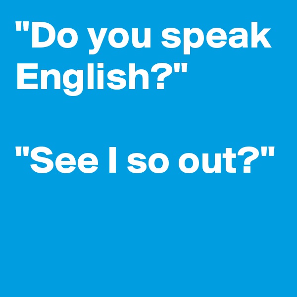 "Do you speak English?" 

"See I so out?"

