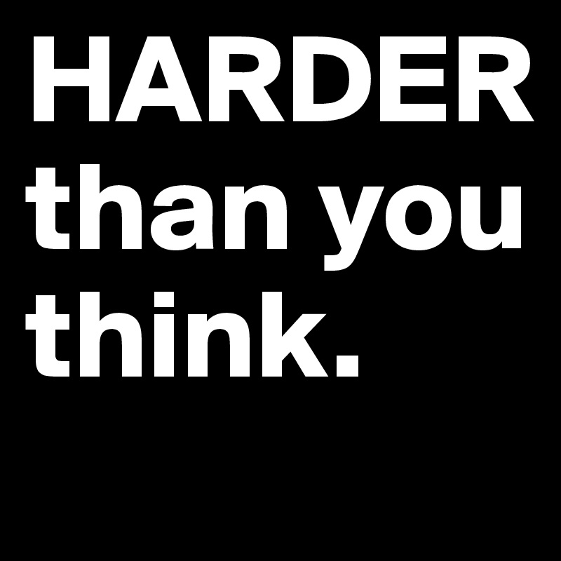 HARDER than you think.