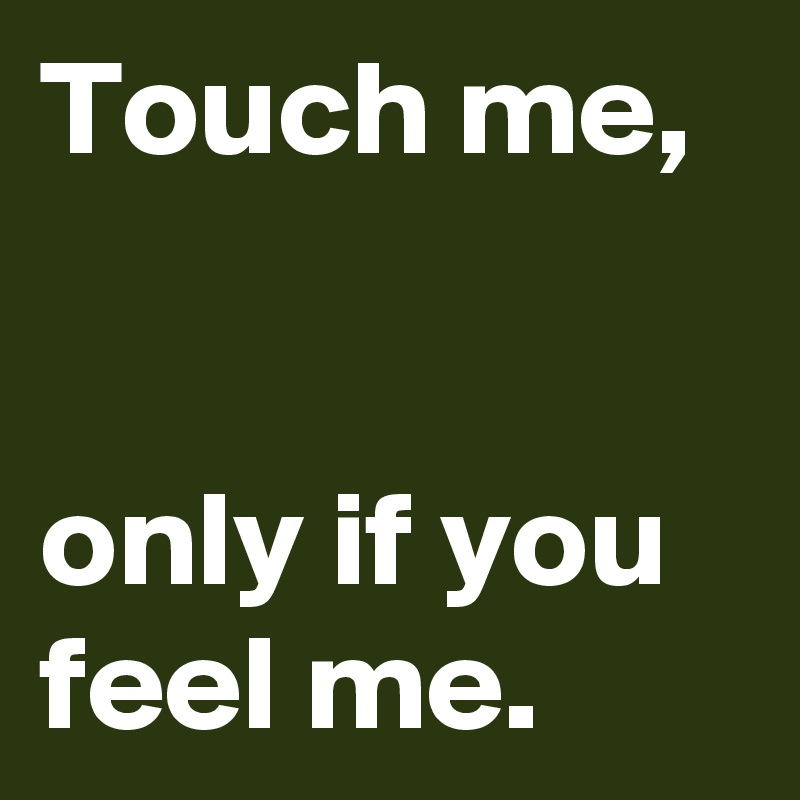 Touch me,


only if you feel me.