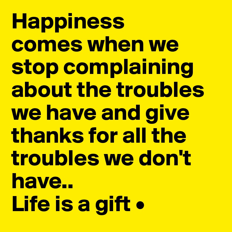 Happiness
comes when we stop complaining about the troubles we have and give thanks for all the troubles we don't have..
Life is a gift •
