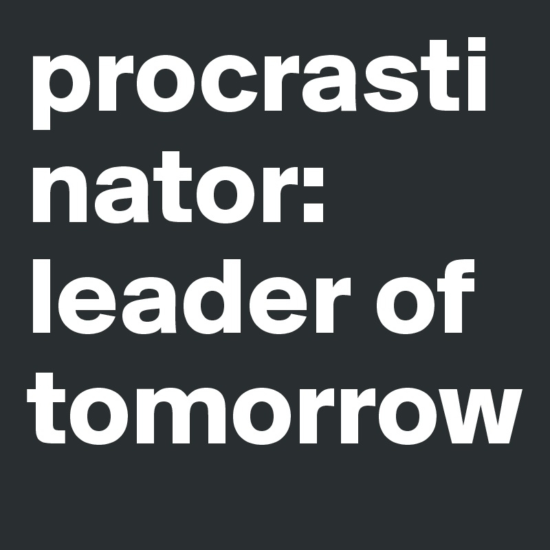 procrastinator: leader of tomorrow 