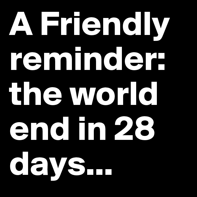 A Friendly reminder:
the world end in 28 days...