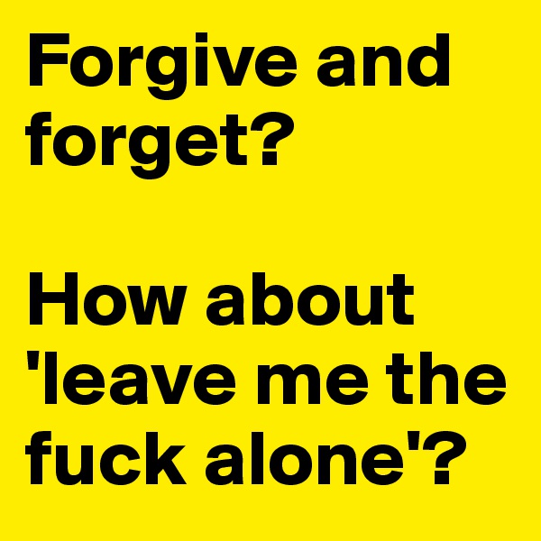 Forgive and forget?

How about 'leave me the fuck alone'?