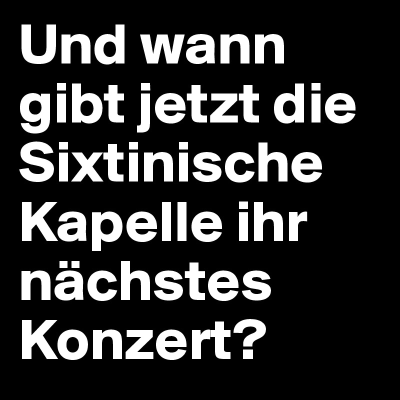 Und wann gibt jetzt die Sixtinische Kapelle ihr nächstes Konzert?
