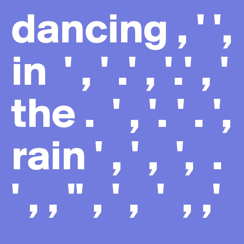 dancing , ' ',
in  ' , ' .' , '.' , '
the .  ' , '. ' . ',
rain ' , ' ,  ',  .
' , , '' , ' ,  '  , ,'