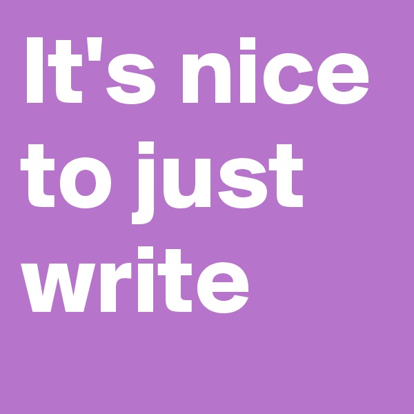 It's nice to just write