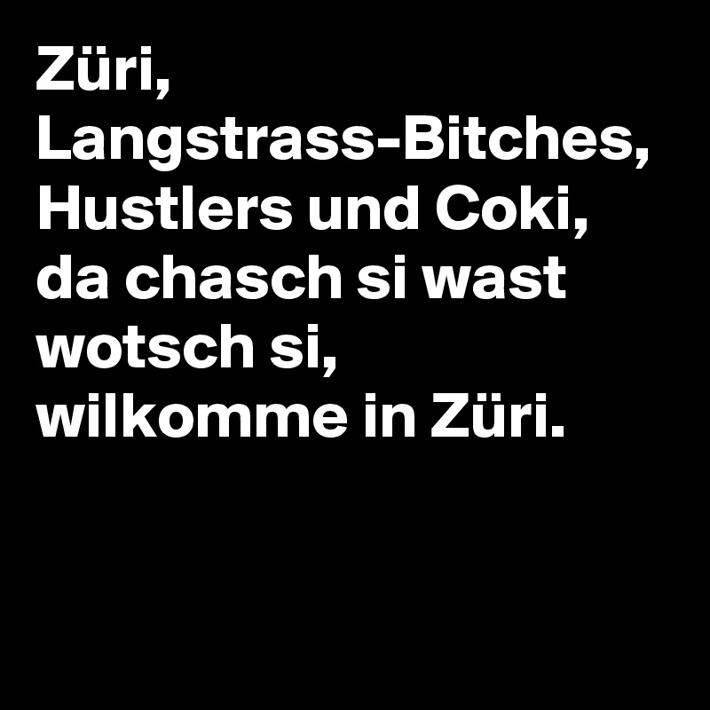 Züri, Langstrass-Bitches, Hustlers und Coki, da chasch si wast wotsch si, wilkomme in Züri.