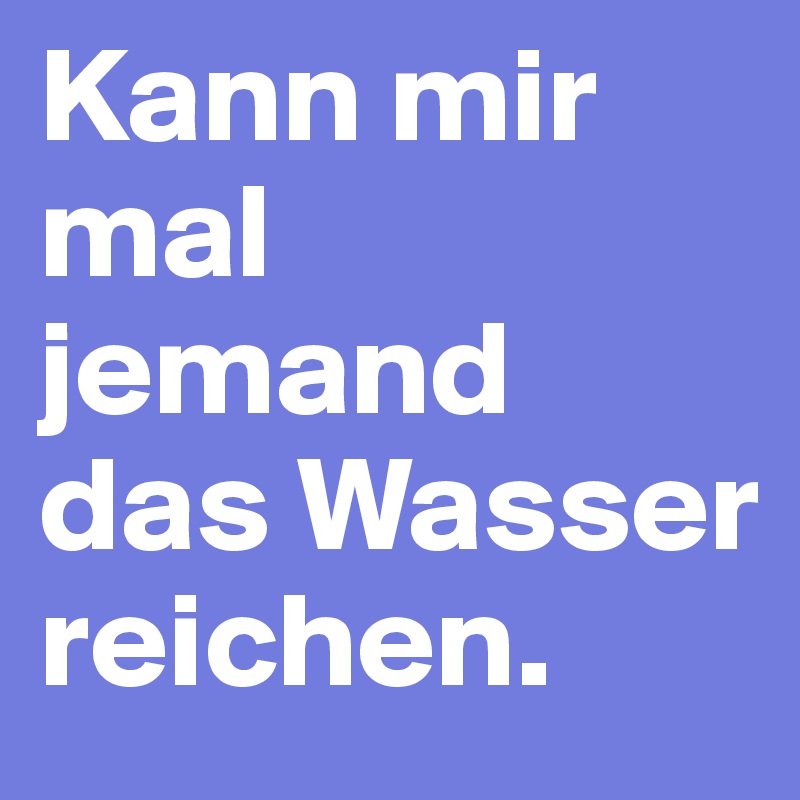 Kann mir mal jemand das Wasser reichen.