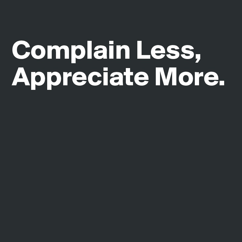 
Complain Less,
Appreciate More.




