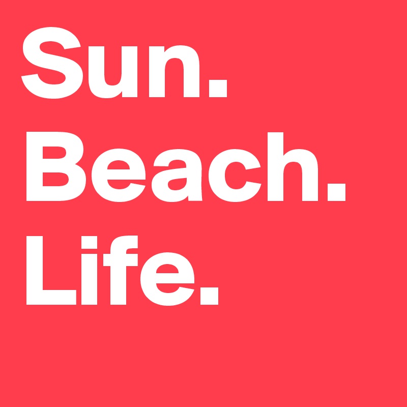 Sun.
Beach.
Life.