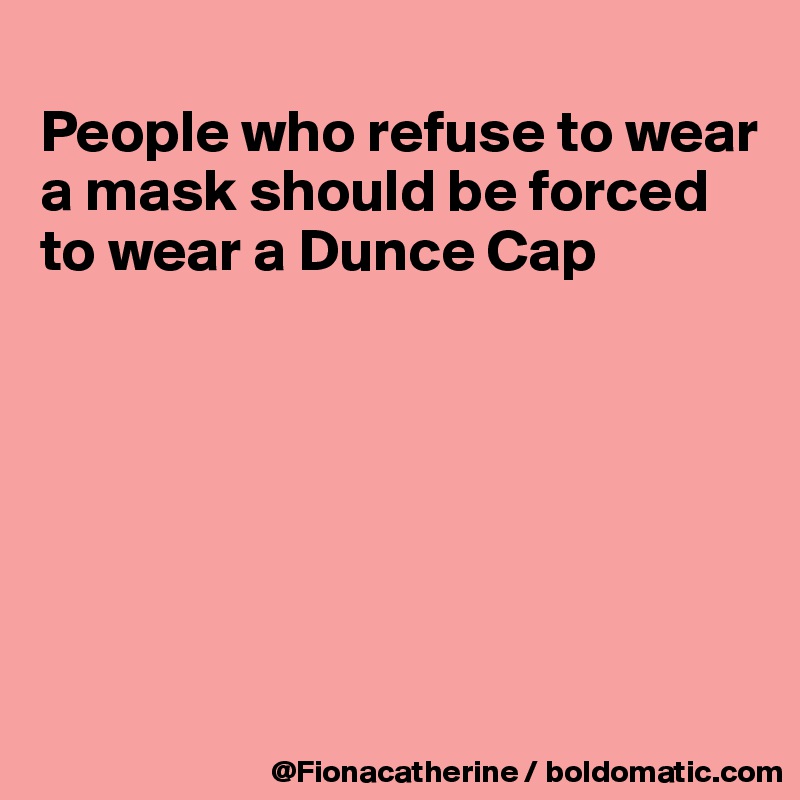 
People who refuse to wear
a mask should be forced
to wear a Dunce Cap








